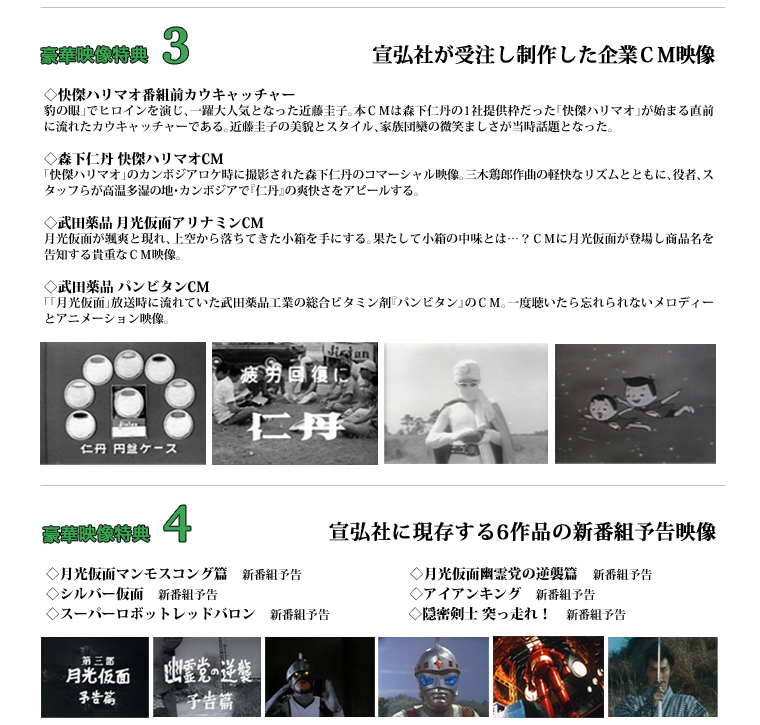 DVD収録内容 総再生時間3時間以上！ 「宣弘社」の映像を貴重証言で追う。 宣弘社が受注し制作した企業CM映像 宣弘社に現存する6作品の新番組予告映像